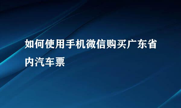 如何使用手机微信购买广东省内汽车票