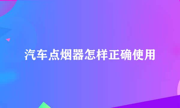 汽车点烟器怎样正确使用