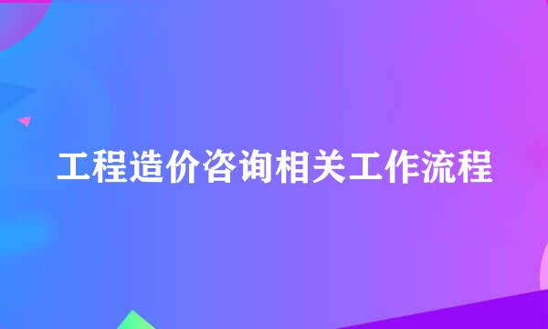 工程造价咨询相关工作流程