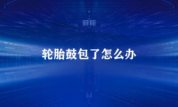 轮胎鼓包了怎么办