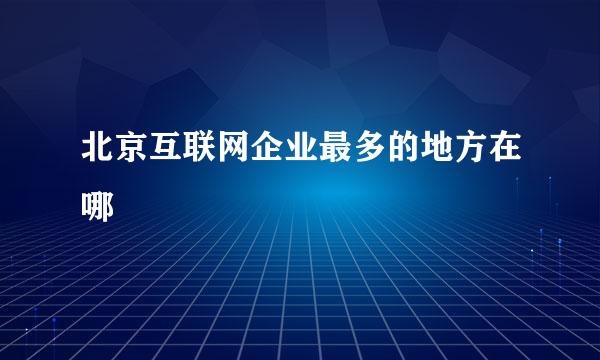 北京互联网企业最多的地方在哪