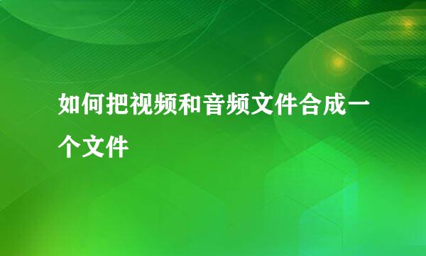 如何把视频和音频文件合成一个文件