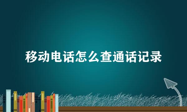 移动电话怎么查通话记录