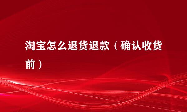 淘宝怎么退货退款（确认收货前）