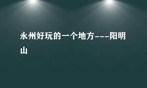 永州好玩的一个地方---阳明山