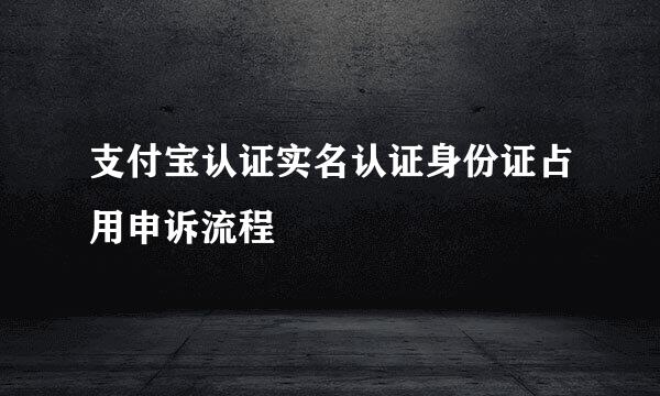 支付宝认证实名认证身份证占用申诉流程