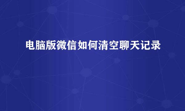 电脑版微信如何清空聊天记录