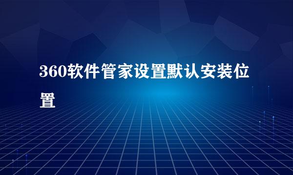 360软件管家设置默认安装位置