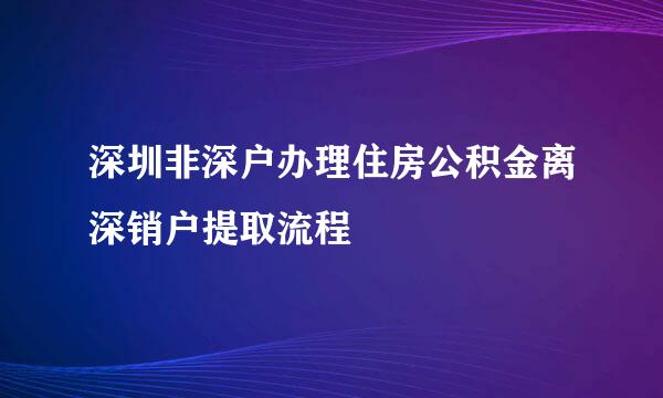 深圳非深户办理住房公积金离深销户提取流程