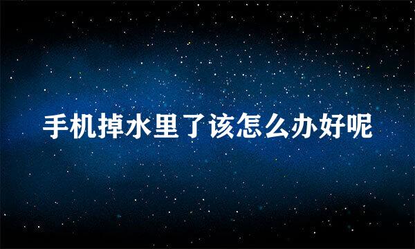 手机掉水里了该怎么办好呢