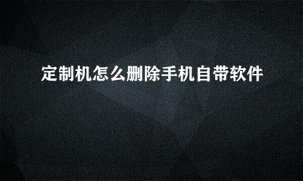 定制机怎么删除手机自带软件