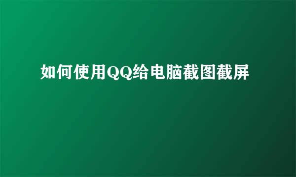 如何使用QQ给电脑截图截屏