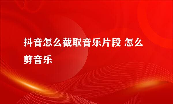 抖音怎么截取音乐片段 怎么剪音乐