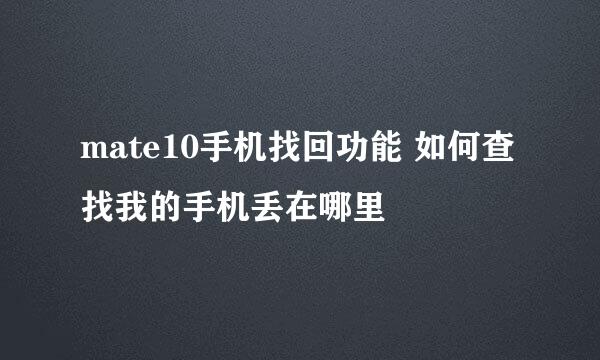 mate10手机找回功能 如何查找我的手机丢在哪里