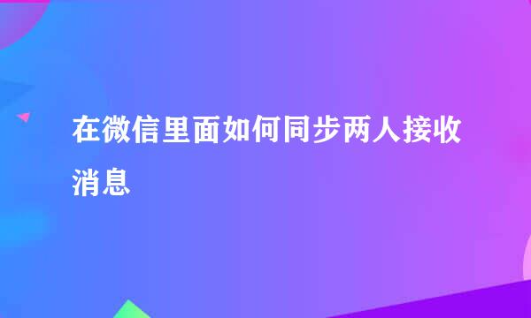 在微信里面如何同步两人接收消息