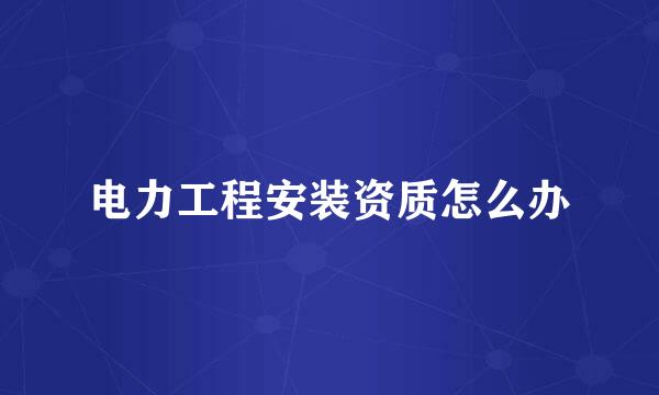 电力工程安装资质怎么办