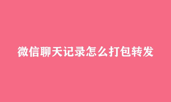 微信聊天记录怎么打包转发