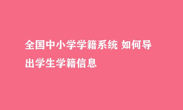 全国中小学学籍系统 如何导出学生学籍信息