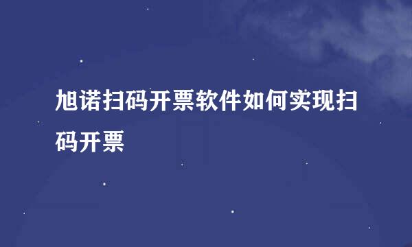 旭诺扫码开票软件如何实现扫码开票
