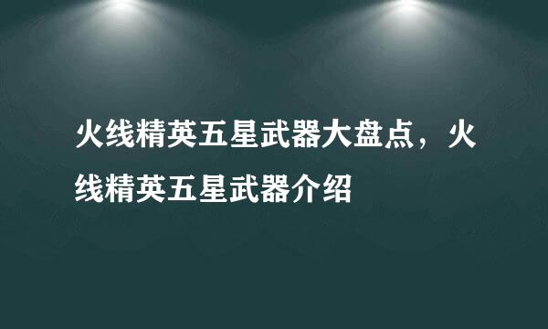 火线精英五星武器大盘点，火线精英五星武器介绍