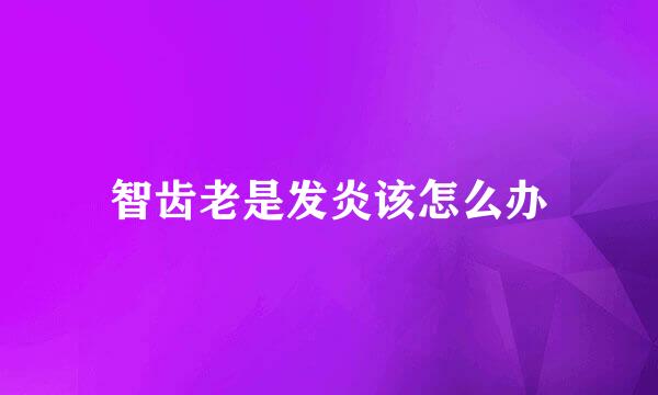 智齿老是发炎该怎么办