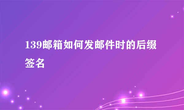 139邮箱如何发邮件时的后缀签名