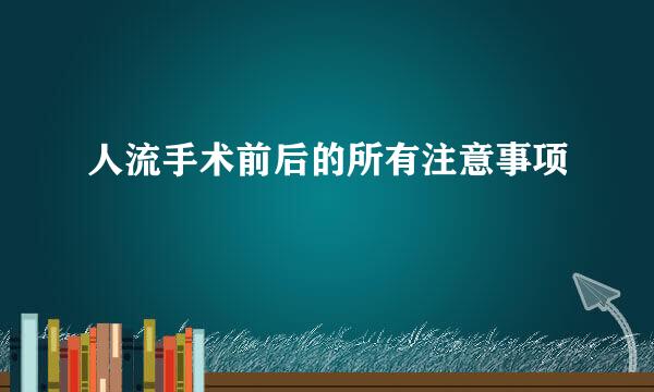 人流手术前后的所有注意事项