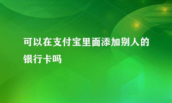 可以在支付宝里面添加别人的银行卡吗