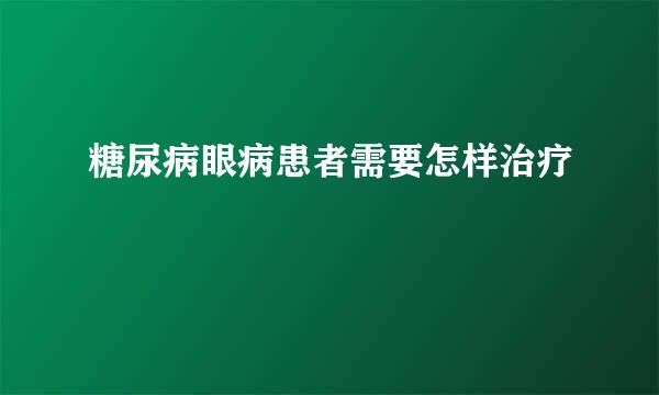 糖尿病眼病患者需要怎样治疗