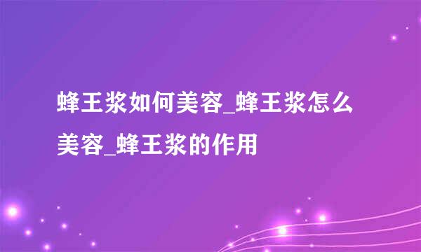 蜂王浆如何美容_蜂王浆怎么美容_蜂王浆的作用