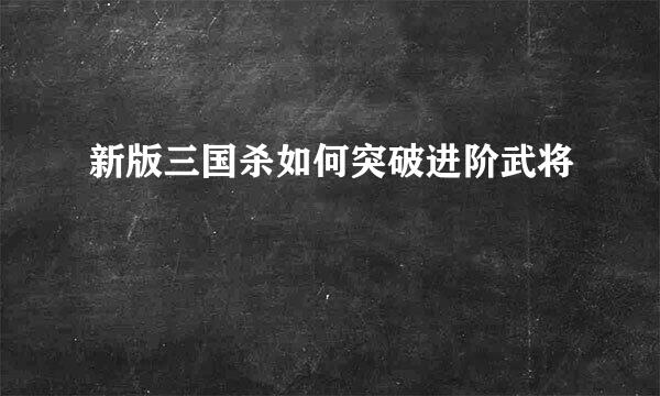 新版三国杀如何突破进阶武将