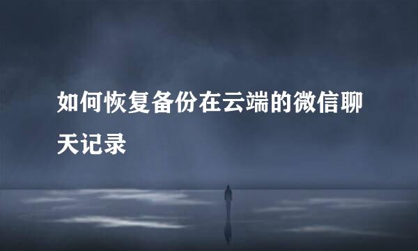 如何恢复备份在云端的微信聊天记录