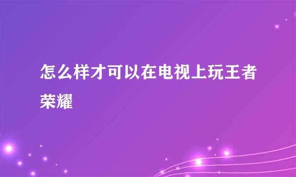 怎么样才可以在电视上玩王者荣耀