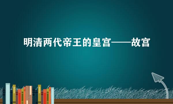 明清两代帝王的皇宫——故宫