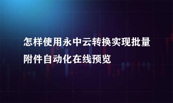 怎样使用永中云转换实现批量附件自动化在线预览