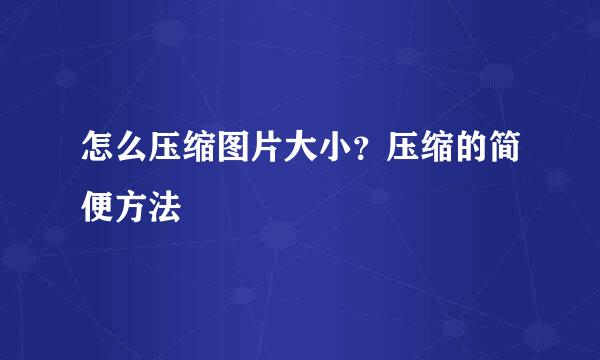 怎么压缩图片大小？压缩的简便方法