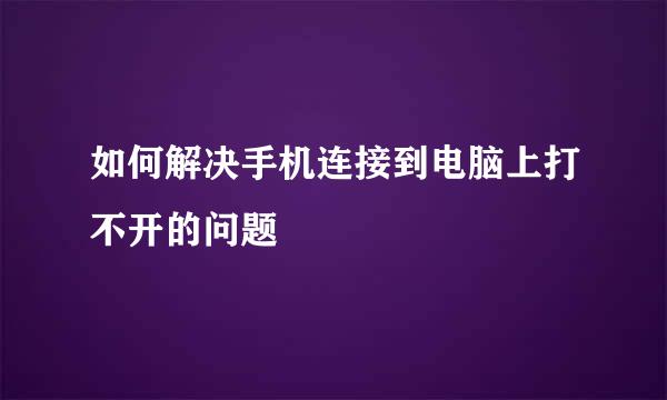 如何解决手机连接到电脑上打不开的问题