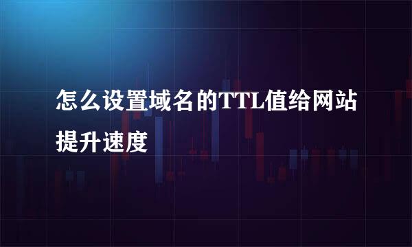 怎么设置域名的TTL值给网站提升速度