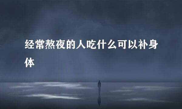 经常熬夜的人吃什么可以补身体