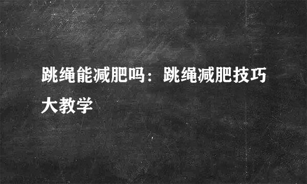 跳绳能减肥吗：跳绳减肥技巧大教学