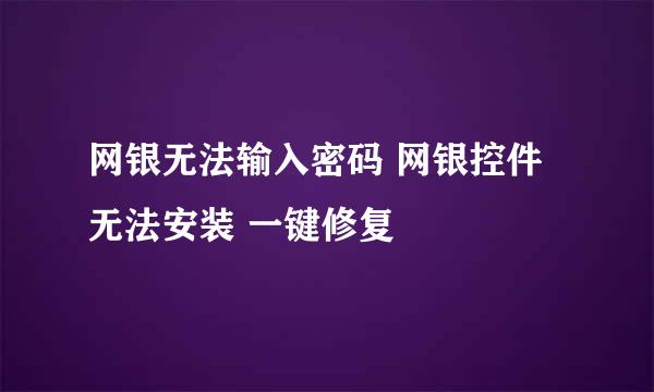 网银无法输入密码 网银控件无法安装 一键修复