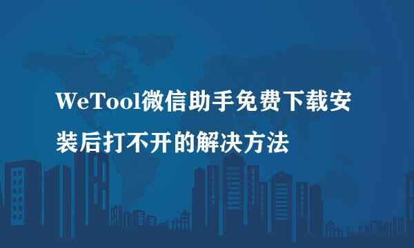 WeTool微信助手免费下载安装后打不开的解决方法