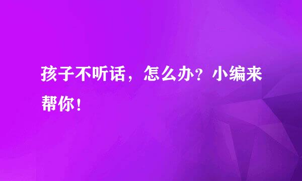 孩子不听话，怎么办？小编来帮你！