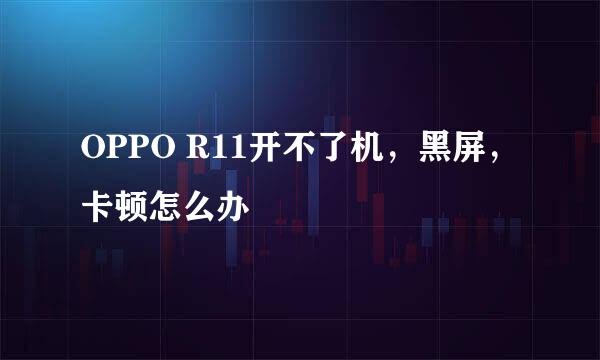 OPPO R11开不了机，黑屏，卡顿怎么办
