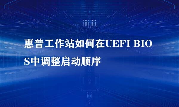 惠普工作站如何在UEFI BIOS中调整启动顺序