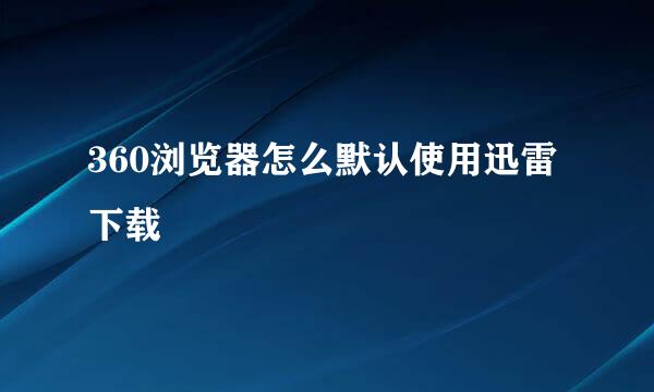 360浏览器怎么默认使用迅雷下载