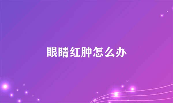 眼睛红肿怎么办