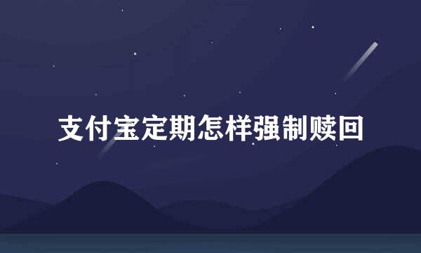 支付宝定期怎样强制赎回