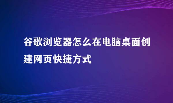 谷歌浏览器怎么在电脑桌面创建网页快捷方式