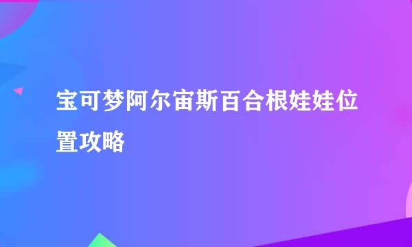 宝可梦阿尔宙斯百合根娃娃位置攻略